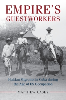 Empire's Guestworkers : Haitian Migrants in Cuba during the Age of US Occupation