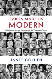 Babies Made Us Modern : How Infants Brought America into the Twentieth Century