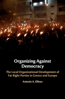 Organizing Against Democracy : The Local Organizational Development of Far Right Parties in Greece and Europe