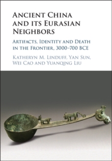 Ancient China and its Eurasian Neighbors : Artifacts, Identity and Death in the Frontier, 3000-700 BCE