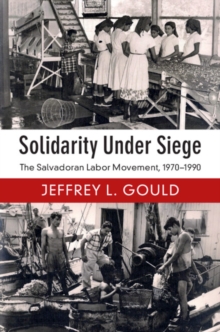 Solidarity Under Siege : The Salvadoran Labor Movement, 1970-1990