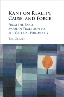 Kant on Reality, Cause, and Force : From the Early Modern Tradition to the Critical Philosophy