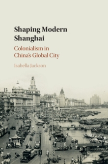 Shaping Modern Shanghai : Colonialism in China's Global City