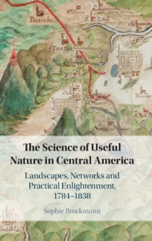 The Science of Useful Nature in Central America : Landscapes, Networks and Practical Enlightenment, 1784-1838, Hardback Book The Science of Useful Nature in Central America : Landscapes, Networks and Practical Enlightenment, 1784-1838, Hardback Book