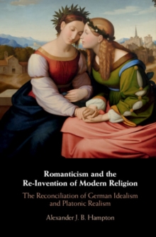 Romanticism and the Re-Invention of Modern Religion : The Reconciliation of German Idealism and Platonic Realism, Hardback Book Romanticism and the Re-Invention of Modern Religion : The Reconciliation of German Idealism and Platonic Realism, Hardback Book