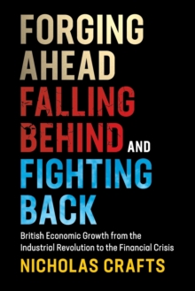 Forging Ahead, Falling Behind and Fighting Back : British Economic Growth from the Industrial Revolution to the Financial Crisis