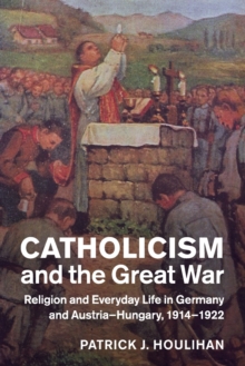 Studies in the Social and Cultural History of Modern Warfare : Catholicism and the Great War: Religion and Everyday Life in Germany and Austria-Hungary, 1914-1922, Paperback / softback Book Studies in the Social and Cultural History of Modern Warfare : Catholicism and the Great War: Religion and Everyday Life in Germany and Austria-Hungary, 1914-1922, Paperback / softback Book