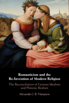 Romanticism and the Re-Invention of Modern Religion : The Reconciliation of German Idealism and Platonic Realism