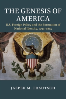 The Genesis of America : US Foreign Policy and the Formation of National Identity, 1793-1815, Paperback / softback Book The Genesis of America : US Foreign Policy and the Formation of National Identity, 1793-1815, Paperback / softback Book