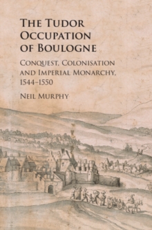 The Tudor Occupation of Boulogne : Conquest, Colonisation and Imperial Monarchy, 1544-1550