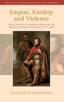 Empire, Kinship and Violence : Family Histories, Indigenous Rights and the Making of Settler Colonialism, 1770-1842