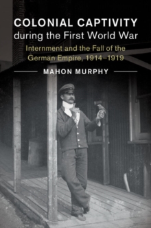 Colonial Captivity during the First World War : Internment and the Fall of the German Empire, 1914-1919