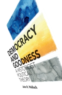 Democracy and Goodness : A Historicist Political Theory