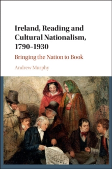 Ireland, Reading and Cultural Nationalism, 1790-1930 : Bringing the Nation to Book