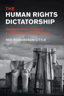 Human Rights Dictatorship : Socialism, Global Solidarity and Revolution in East Germany