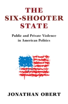 The Six-Shooter State : Public and Private Violence in American Politics