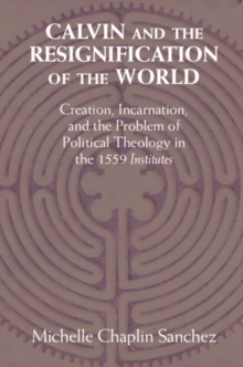 Calvin and the Resignification of the World : Creation, Incarnation, and the Problem of Political Theology in the 1559 Institutes'