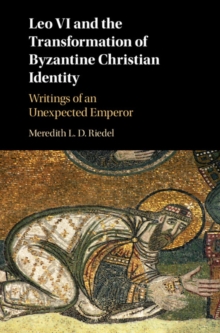 Leo VI and the Transformation of Byzantine Christian Identity : Writings of an Unexpected Emperor