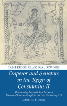 Emperor and Senators in the Reign of Constantius II : Maintaining Imperial Rule Between Rome and Constantinople in the Fourth Century AD