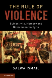 The Rule of Violence : Subjectivity, Memory and Government in Syria