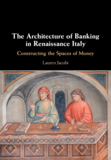 The Architecture of Banking in Renaissance Italy : Constructing the Spaces of Money