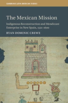 The Mexican Mission : Indigenous Reconstruction and Mendicant Enterprise in New Spain, 1521-1600