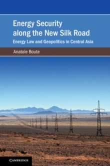 Energy Security along the New Silk Road : Energy Law and Geopolitics in Central Asia