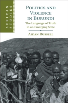 Politics and Violence in Burundi : The Language of Truth in an Emerging State