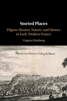 Storied Places : Pilgrim Shrines, Nature, and History in Early Modern France