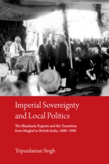 Imperial Sovereignty and Local Politics : The Bhadauria Rajputs and the Transition from Mughal to British India, 1600-1900