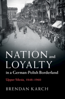 Nation and Loyalty in a German-Polish Borderland : Upper Silesia, 1848-1960