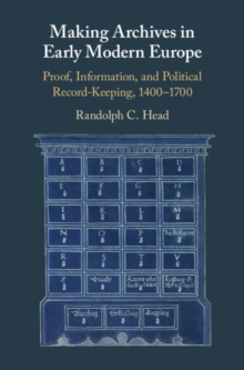 Making Archives in Early Modern Europe : Proof, Information, and Political Record-Keeping, 1400-1700