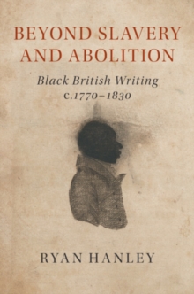 Beyond Slavery and Abolition : Black British Writing, c.1770-1830