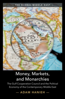 Money, Markets, and Monarchies : The Gulf Cooperation Council and the Political Economy of the Contemporary Middle East