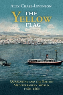 Yellow Flag : Quarantine and the British Mediterranean World, 1780-1860