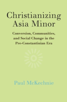 Christianizing Asia Minor : Conversion, Communities, and Social Change in the Pre-Constantinian Era