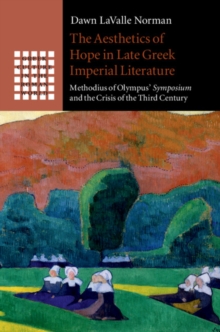 The Aesthetics of Hope in Late Greek Imperial Literature : Methodius of Olympus' Symposium and the Crisis of the Third Century