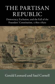 The Partisan Republic : Democracy, Exclusion, and the Fall of the Founders' Constitution, 1780s-1830s