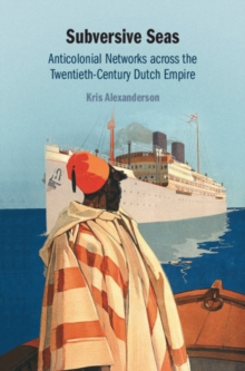 Subversive Seas : Anticolonial Networks across the Twentieth-Century Dutch Empire