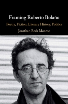 Framing Roberto Bolano : Poetry, Fiction, Literary History, Politics