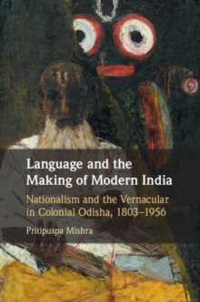 Language and the Making of Modern India : Nationalism and the Vernacular in Colonial Odisha, 1803-1956