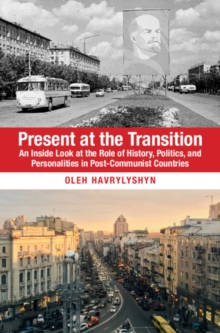 Present at the Transition : An Inside Look at the Role of History, Politics, and Personalities in Post-Communist Countries