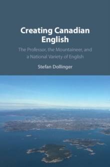 Creating Canadian English : The Professor, the Mountaineer, and a National Variety of English