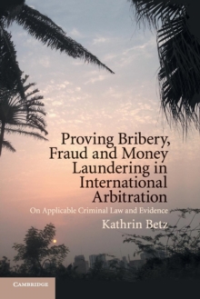 Proving Bribery, Fraud and Money Laundering in International Arbitration : On Applicable Criminal Law and Evidence, Paperback / softback Book Proving Bribery, Fraud and Money Laundering in International Arbitration : On Applicable Criminal Law and Evidence, Paperback / softback Book
