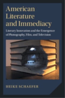 American Literature and Immediacy : Literary Innovation and the Emergence of Photography, Film, and Television