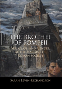 Brothel of Pompeii : Sex, Class, and Gender at the Margins of Roman Society