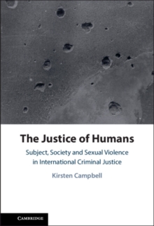 The Justice of Humans : Subject, Society and Sexual Violence in International Criminal Justice