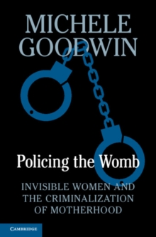 Policing the Womb : Invisible Women and the Criminalization of Motherhood