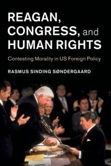 Reagan, Congress, and Human Rights : Contesting Morality in US Foreign Policy