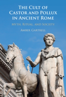 The Cult of Castor and Pollux in Ancient Rome : Myth, Ritual, and Society